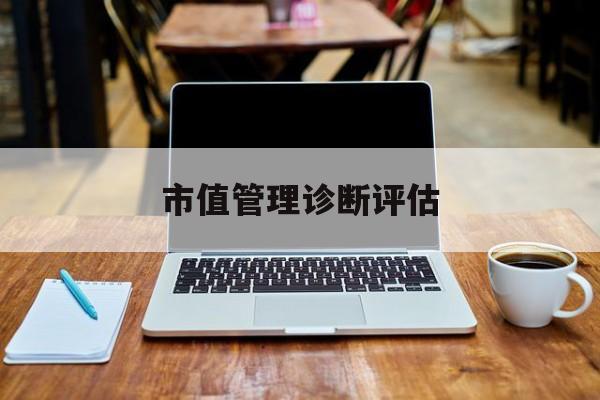 市值管理诊断评估(市值评估用什么方法评估)临汾市