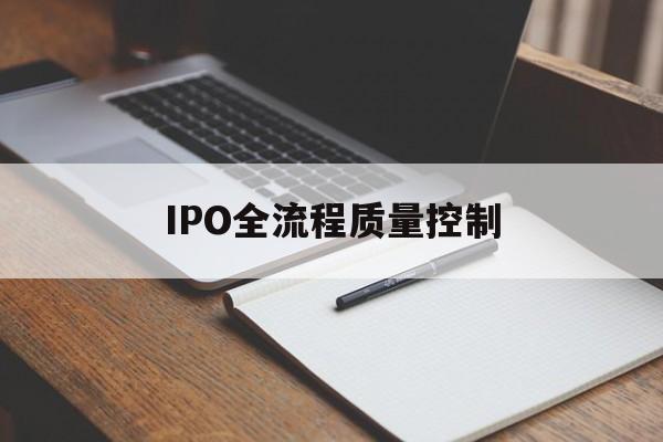 IPO全流程质量控制(ipo全流程质量控制是什么)临汾市